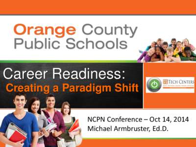 Orange County Public Schools  Career Readiness: Creating a Paradigm Shift NCPN Conference – Oct 14, 2014 Michael Armbruster, Ed.D.