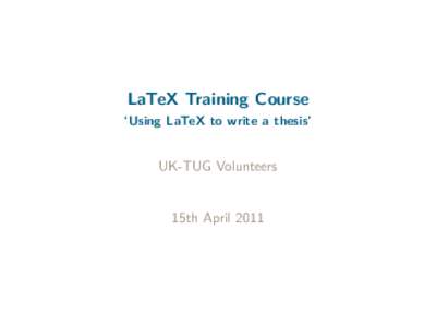 LaTeX Training Course ‘Using LaTeX to write a thesis’ UK-TUG Volunteers  15th April 2011