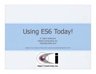 Using ES6 Today! R. Mark Volkmann Object Computing Inc. [removed] based on an article at http://sett.ociweb.com/sett/settApr2014.html