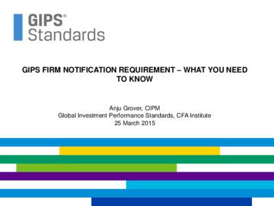 GIPS FIRM NOTIFICATION REQUIREMENT – WHAT YOU NEED TO KNOW Anju Grover, CIPM Global Investment Performance Standards, CFA Institute 25 March 2015