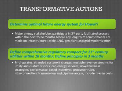 TRANSFORMATIVE ACTIONS Determine	
  op+mal	
  future	
  energy	
  system	
  for	
  Hawai‘i	
   •  Major	
  energy	
  stakeholders	
  par3cipate	
  in	
  3rd	
  party	
  facilitated	
  process	
   wi