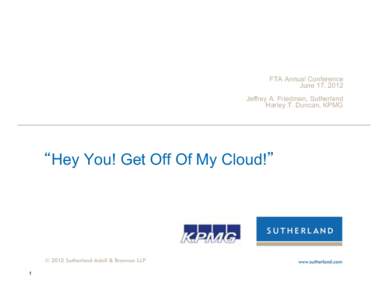 FTA Annual Conference June 17, 2012 Jeffrey A. Friedman, Sutherland Harley T. Duncan, KPMG  Hey You! Get Off Of My Cloud!