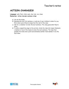 Teacher’s notes ACTION CHARADES! Language: walk, float, climb, swim, slip, trek, run, chase Resources: Action charade sentence strips a) Cut out the strips. b) Demonstrate the first sentence, or ask one of your childre