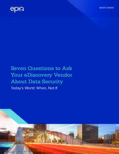 WHITE PAPER  Seven Questions to Ask Your eDiscovery Vendor About Data Security Today’s World: When, Not If