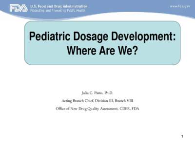 Pediatric Dosage Development: Where Are We? Julia C. Pinto, Ph.D. Acting Branch Chief, Division III, Branch VIII Office of New Drug Quality Assessment, CDER, FDA