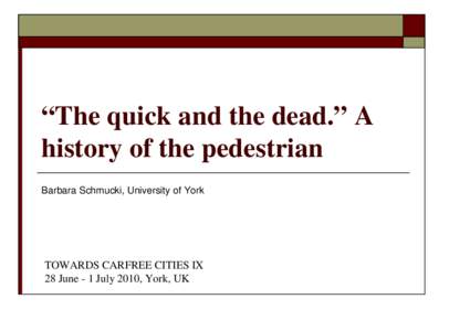 “The quick and the dead.” A history of the pedestrian Barbara Schmucki, University of York TOWARDS CARFREE CITIES IX 28 June - 1 July 2010, York, UK
