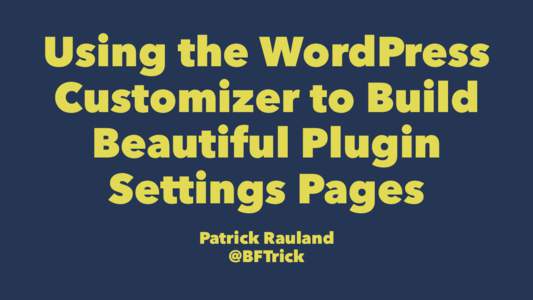 Using the WordPress Customizer to Build Beautiful Plugin Settings Pages Patrick Rauland @BFTrick