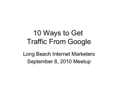 10 Ways to Get Traffic From Google Long Beach Internet Marketers September 8, 2010 Meetup  Why Google?