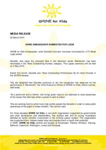 MEDIA RELEASE 23 March 2015 SHINE AMBASSADOR NOMINATED FOR LOGIE SHINE for Kids Ambassador, actor Danielle Cormack, has been nominated for a TV Week Logie award. Danielle, who plays the character Bea in the television se