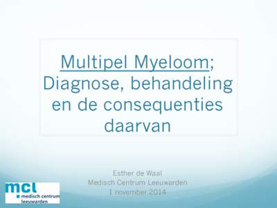 Multipel Myeloom; Diagnose, behandeling en de consequenties daarvan Esther de Waal Medisch Centrum Leeuwarden