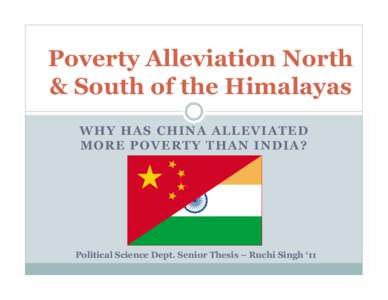 Poverty Alleviation North & South of the Himalayas W H Y H A S C H IN A A LLE V IA T E D M OR E P OV E R T Y T H A N IN D IA ?  Political Science Dept. Senior Thesis – Ruchi Singh ‘11