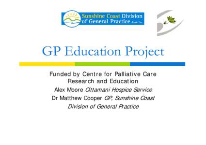 GP Education Project Funded by Centre for Palliative Care Research and Education Alex Moore Cittamani Hospice Service Dr Matthew Cooper GP, Sunshine Coast