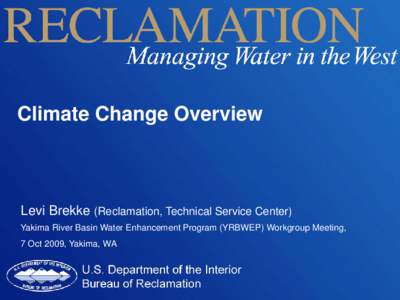 Climate Change Overview  Levi Brekke (Reclamation, Technical Service Center) Yakima River Basin Water Enhancement Program (YRBWEP) Workgroup Meeting, 7 Oct 2009, Yakima, WA