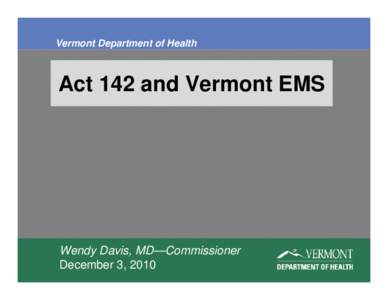 Vermont Department of Health  Act 142 and Vermont EMS Wendy Davis, MD—Commissioner December 3, 2010