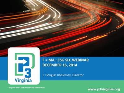 F = MA : CSG SLC WEBINAR DECEMBER 16, 2014 J. Douglas Koelemay, Director VIRGINIA LEADERSHIP IN PUBLIC-PRIVATE PARTNERSHIPS