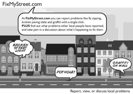 FixMyStreet.com At FixMyStreet.com you can report problems like fly tipping, broken paving slabs and graffiti with a single click. PLUS find out what problems other local people have reported, and take part in a discussi