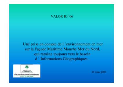 VALOR IG ’06  Une prise en compte de l ’environnement en mer sur la Façade Maritime Manche Mer du Nord, qui ramène toujours vers le besoin d ’ Informations Géographiques...