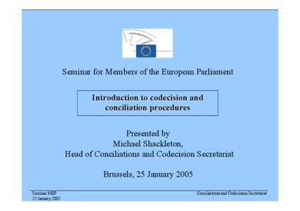 Seminar for Members of the European Parliament Introduction to codecision and conciliation procedures Presented by Michael Shackleton, Head of Conciliations and Codecision Secretariat