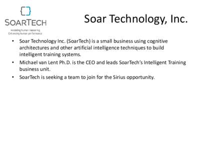 Soar Technology, Inc. • Soar Technology Inc. (SoarTech) is a small business using cognitive architectures and other artificial intelligence techniques to build intelligent training systems. • Michael van Lent Ph.D. i