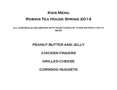 Kids Menu Robins Tea House Spring 2014 ALL KIDS MEALS ARE SERVED WITH YOUR CHOICE OF CHIPS OR FRUIT CUP AT $5.95  PEANUT BUTTER AND JELLY