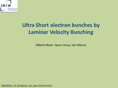 Ultra Short electron bunches by Laminar Velocity Bunching Alberto Bacci (Sparc Group, infn Milano) HBEB2013, 25-28 March, San Juan (Puerto Rico)