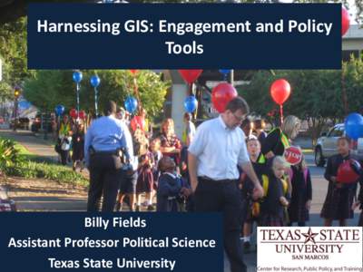 Harnessing GIS: Engagement and Policy Tools Billy Fields Assistant Professor Political Science Texas State University