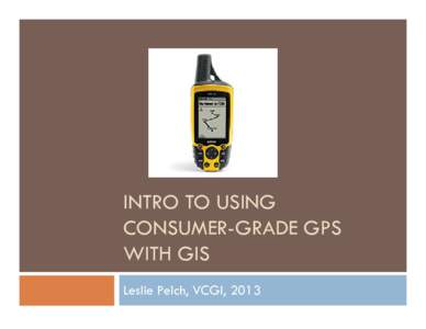 INTRO TO USING CONSUMER-GRADE GPS WITH GIS Leslie Pelch, VCGI, 2013  The Garmin GPS 60