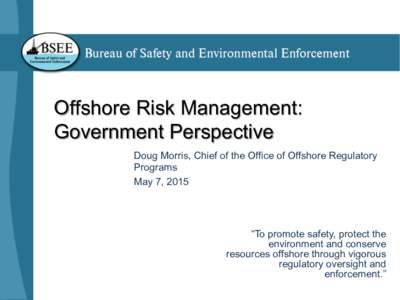 Offshore Risk Management: Government Perspective Doug Morris, Chief of the Office of Offshore Regulatory Programs May 7, 2015