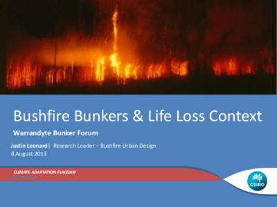 Bushfire Bunkers & Life Loss Context Warrandyte Bunker Forum Justin Leonard| Research Leader – Bushfire Urban Design 8 August 2013 CLIMATE ADAPTATION FLAGSHIP