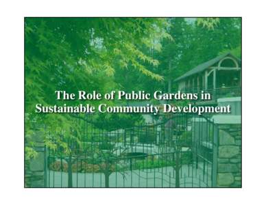 The Role of Public Gardens in Sustainable Community Development The Role of Public Gardens in Sustainable Community Development Project funded through a National Planning Grant from the Institute for Museum