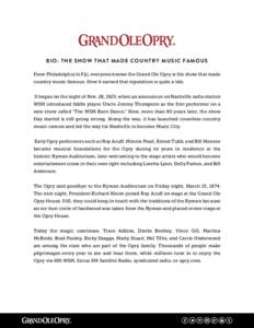 BIO : THE S HOW THAT M AD E CO U N T R Y M U S I C FAM O U S From Philadelphia to Fiji, everyone knows the Grand Ole Opry is the show that made country music famous. How it earned that reputation is quite a tale. It bega