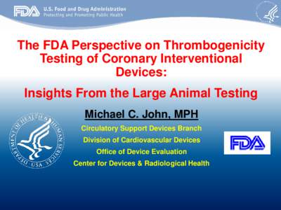 The FDA Perspective on Thrombogenicity Testing of Coronary Interventional Devices: Insights From the Large Animal Testing Michael C. John, MPH Circulatory Support Devices Branch