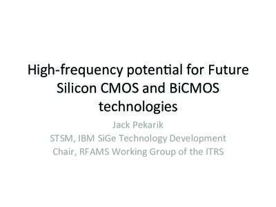 High-­‐frequency	
  poten2al	
  for	
  Future	
   Silicon	
  CMOS	
  and	
  BiCMOS	
   technologies	
   Jack	
  Pekarik	
   STSM,	
  IBM	
  SiGe	
  Technology	
  Development	
   Chair,	
  RFAMS	
  Wo