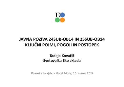 JAVNA POZIVA 24SUB-OB14 IN 25SUB-OB14 KLJUČNI POJMI, POGOJI IN POSTOPEK Tadeja Kovačič Svetovalka Eko sklada Posvet z izvajalci - Hotel Mons, 10. marec 2014