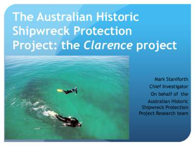 The Australian Historic Shipwreck Protection Project: the Clarence project Mark Staniforth Chief Investigator On behalf of the