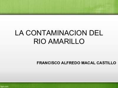 LA CONTAMINACION DEL RIO AMARILLO FRANCISCO ALFREDO MACAL CASTILLO ANTECEDENTES •  El rio amarillo es uno de los dos ríos que