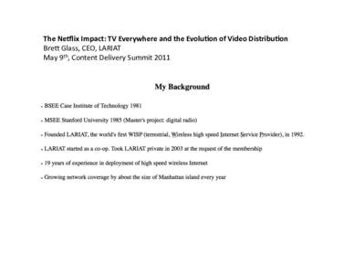 The	
  Ne&lix	
  Impact:	
  TV	
  Everywhere	
  and	
  the	
  Evolu;on	
  of	
  Video	
  Distribu;on	
   Bre$	
  Glass,	
  CEO,	
  LARIAT	
  	
   May	
  9th,	
  Content	
  Delivery	
  Summit	
  2011	