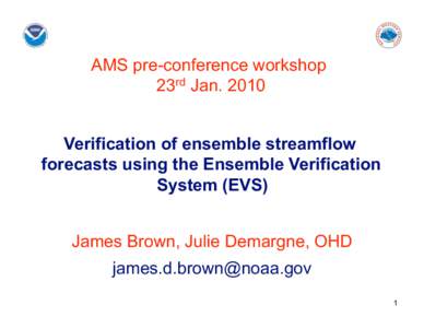 AMS pre-conference workshop 23rd Jan[removed]Verification of ensemble streamflow forecasts using the Ensemble Verification System (EVS) James Brown, Julie Demargne, OHD