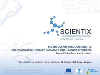 SEE THE OCEANS THROUGH SCIENTIX: EUROPEAN MARINE SCIENCE INITIATIVES AND LEARNING RESOURCES Premysl Velek, European Schoolnet First Conference on Ocean Literacy in Europe, 12 October 2012, Bruges, Belgium Scientix is fin