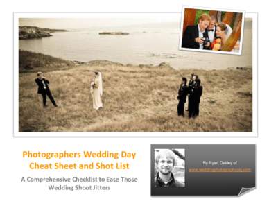Photographers	
  Wedding	
  Day	
   Cheat	
  Sheet	
  and	
  Shot	
  List	
   A	
  Comprehensive	
  Checklist	
  to	
  Ease	
  Those	
   Wedding	
  Shoot	
  Jitters	
    By Ryan Oakley of