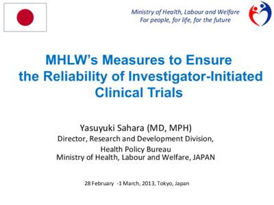 Ministry	
  of	
  Health,	
  Labour	
  and	
  Welfare	
   For	
  people,	
  for	
  life,	
  for	
  the	
  future	
   MHLW’s Measures to Ensure the Reliability of Investigator-Initiated Clinical Trials