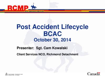 Post Accident Lifecycle BCAC October 30, 2014 Presenter: Sgt. Cam Kowalski Client Services NCO, Richmond Detachment