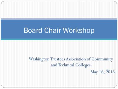 Board Chair Workshop  Washington Trustees Association of Community and Technical Colleges May 16, 2013 1