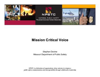 Mission Critical Voice Stephen Devine Missouri Department of Public Safety NPSTC is a federation of organizations whose mission is to improve