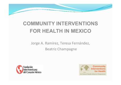 COMMUNITY INTERVENTIONS FOR HEALTH IN MEXICO 	
   Jorge	
  A.	
  Ramírez,	
  Teresa	
  Fernández,	
  	
   	
  Beatriz	
  Champagne	
  