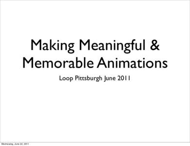 Making Meaningful & Memorable Animations Loop Pittsburgh June 2011 Wednesday, June 22, 2011