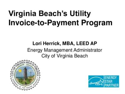 Virginia Beach’s Utility Invoice-to-Payment Program Lori Herrick, MBA, LEED AP Energy Management Administrator City of Virginia Beach