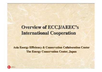 Overview of ECCJ/AEEC’s International Cooperation Asia Energy Efficiency & Conservation Collaboration Center The Energy Conservation Center, Japan  ECCJ