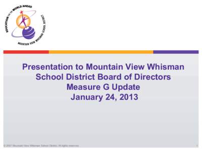 Presentation to Mountain View Whisman School District Board of Directors Measure G Update January 24, 2013  © 2007 Mountain View Whisman School District. All rights reserved.