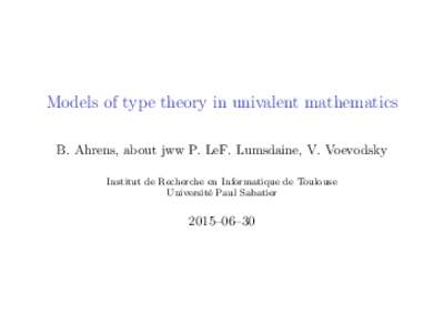 Models of type theory in univalent mathematics B. Ahrens, about jww P. LeF. Lumsdaine, V. Voevodsky Institut de Recherche en Informatique de Toulouse Université Paul Sabatier  2015–06–30